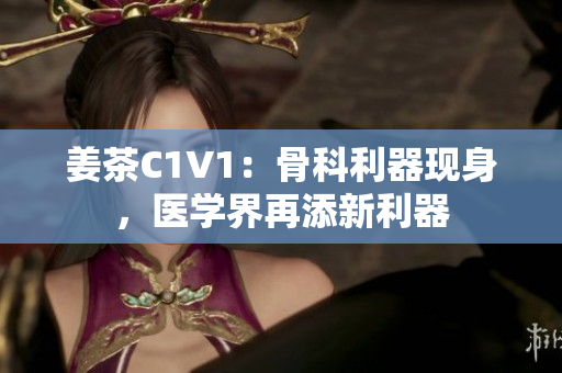 姜茶C1V1：骨科利器現(xiàn)身，醫(yī)學(xué)界再添新利器