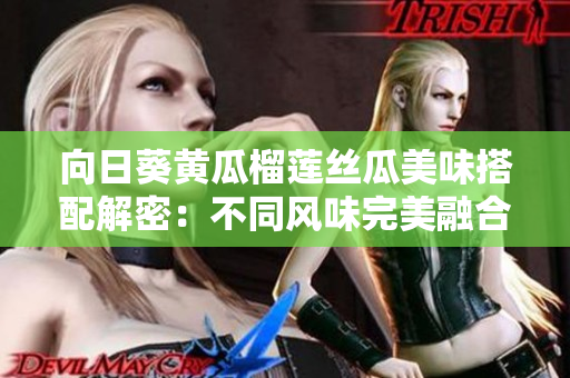 向日葵黃瓜榴蓮絲瓜美味搭配解密：不同風味完美融合初探