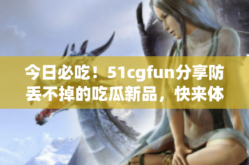今日必吃！51cgfun分享防丟不掉的吃瓜新品，快來(lái)體驗(yàn)吧