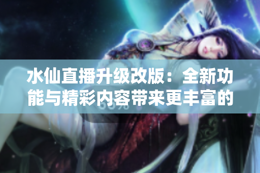 水仙直播升級(jí)改版：全新功能與精彩內(nèi)容帶來(lái)更豐富的直播體驗(yàn)