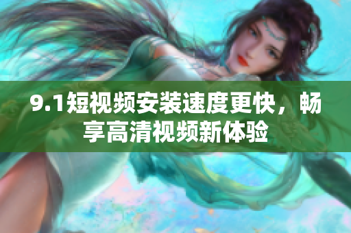 9.1短視頻安裝速度更快，暢享高清視頻新體驗