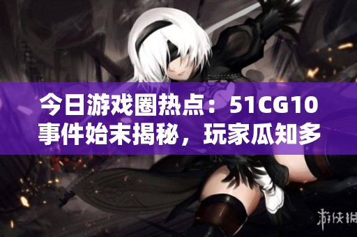 今日游戲圈熱點(diǎn)：51CG10事件始末揭秘，玩家瓜知多少？