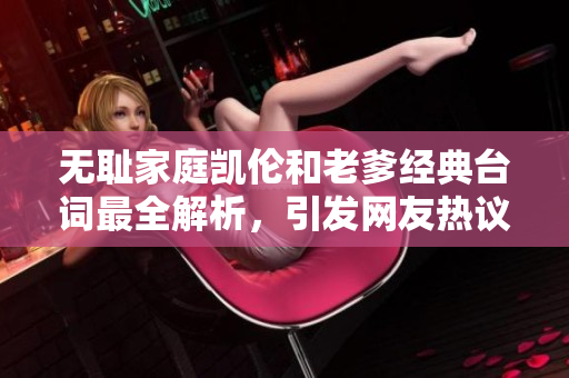 無恥家庭凱倫和老爹經(jīng)典臺詞最全解析，引發(fā)網(wǎng)友熱議