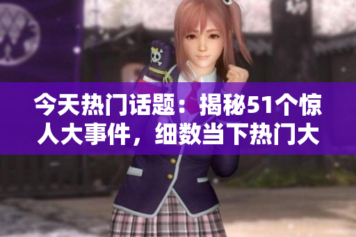 今天熱門話題：揭秘51個(gè)驚人大事件，細(xì)數(shù)當(dāng)下熱門大瓜