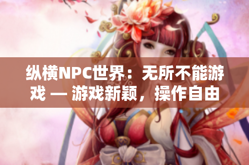 縱橫NPC世界：無所不能游戲 — 游戲新穎，操作自由，體驗無盡可能性！