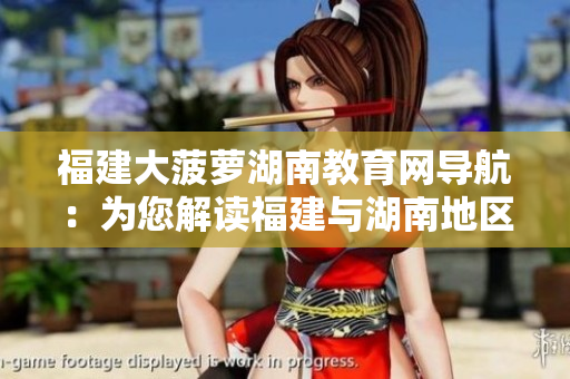 福建大菠蘿湖南教育網(wǎng)導(dǎo)航：為您解讀福建與湖南地區(qū)教育趨勢