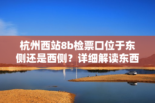 杭州西站8b檢票口位于東側(cè)還是西側(cè)？詳細(xì)解讀東西位置，方便乘客快速準(zhǔn)確找到檢票口