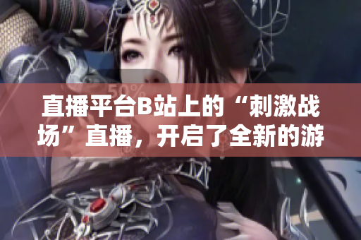 直播平臺B站上的“刺激戰(zhàn)場”直播，開啟了全新的游戲直播體驗