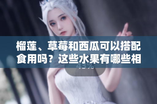 榴蓮、草莓和西瓜可以搭配食用嗎？這些水果有哪些相互作用？