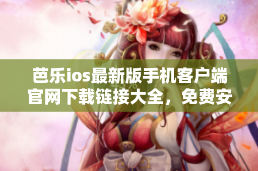 芭樂ios最新版手機(jī)客戶端官網(wǎng)下載鏈接大全，免費(fèi)安全獲取最新版芭樂ios軟件