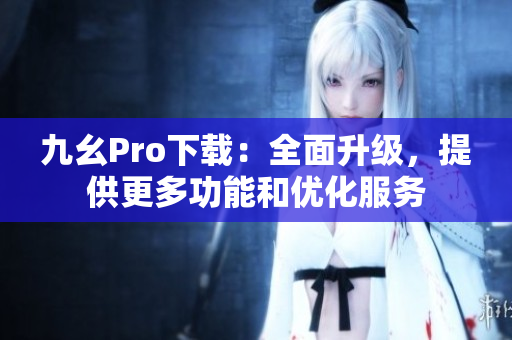 九幺Pro下載：全面升級(jí)，提供更多功能和優(yōu)化服務(wù)