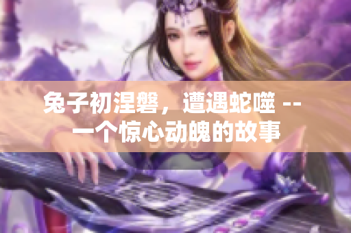 兔子初涅磐，遭遇蛇噬 -- 一個(gè)驚心動(dòng)魄的故事