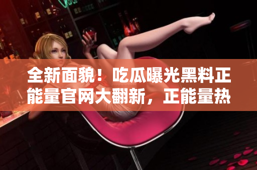 全新面貌！吃瓜曝光黑料正能量官網(wǎng)大翻新，正能量熱搜榜單等你來(lái)發(fā)現(xiàn)
