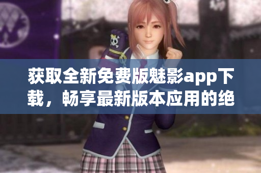 獲取全新免費(fèi)版魅影app下載，暢享最新版本應(yīng)用的絕佳體驗(yàn)