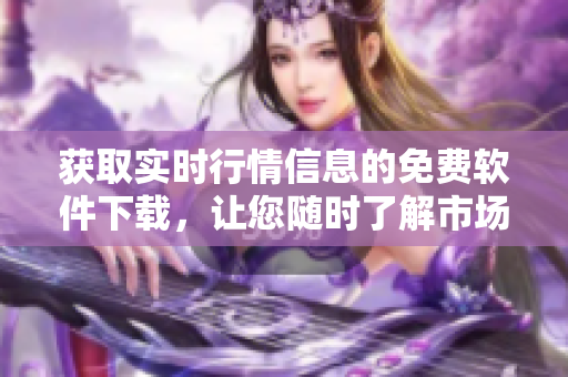 獲取實(shí)時(shí)行情信息的免費(fèi)軟件下載，讓您隨時(shí)了解市場動(dòng)態(tài)