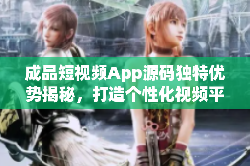 成品短視頻App源碼獨(dú)特優(yōu)勢(shì)揭秘，打造個(gè)性化視頻平臺(tái)