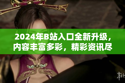 2024年B站入口全新升級，內(nèi)容豐富多彩，精彩資訊盡在其中