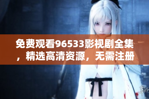 免費觀看96533影視劇全集，精選高清資源，無需注冊無需付費，想看就看