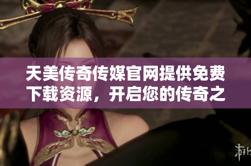 天美傳奇?zhèn)髅焦倬W(wǎng)提供免費(fèi)下載資源，開啟您的傳奇之旅