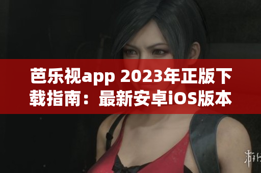 芭樂(lè)視app 2023年正版下載指南：最新安卓iOS版本步驟、功能介紹及使用技巧