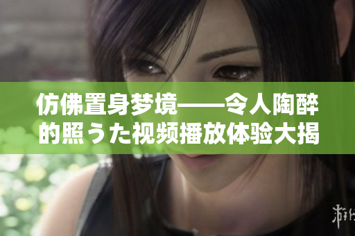 仿佛置身夢境——令人陶醉的照うた視頻播放體驗大揭秘，讓你迷醉其中！