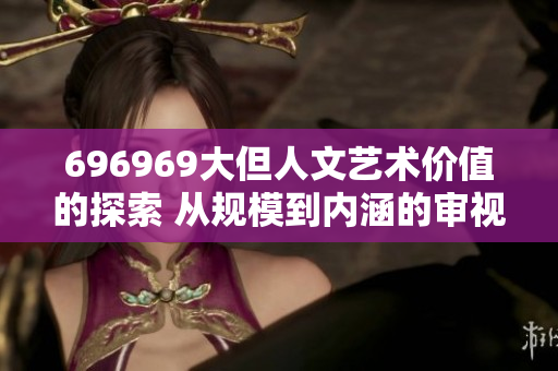 696969大但人文藝術(shù)價(jià)值的探索 從規(guī)模到內(nèi)涵的審視