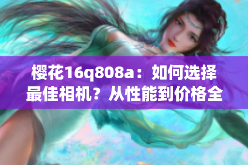 櫻花16q808a：如何選擇最佳相機(jī)？從性能到價(jià)格全面評估