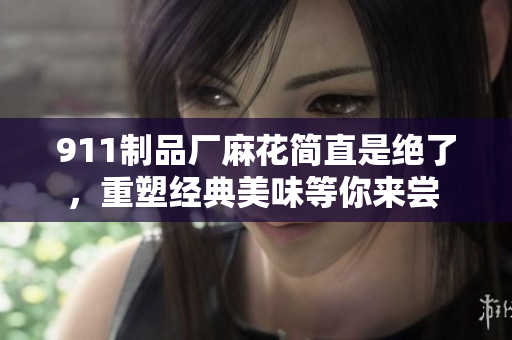 911制品廠麻花簡直是絕了，重塑經(jīng)典美味等你來嘗 
