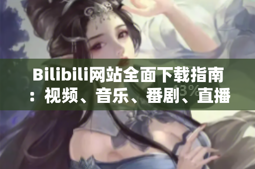 Bilibili網(wǎng)站全面下載指南：視頻、音樂、番劇、直播資源一網(wǎng)打盡