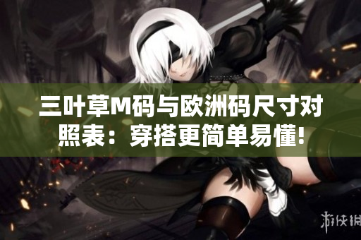 三葉草M碼與歐洲碼尺寸對(duì)照表：穿搭更簡(jiǎn)單易懂!