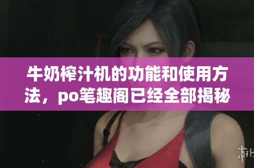 牛奶榨汁機的功能和使用方法，po筆趣閣已經(jīng)全部揭秘