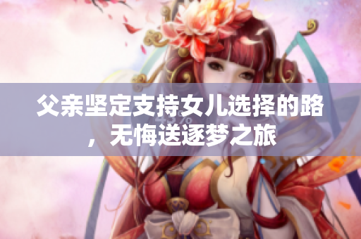 父親堅(jiān)定支持女兒選擇的路，無(wú)悔送逐夢(mèng)之旅