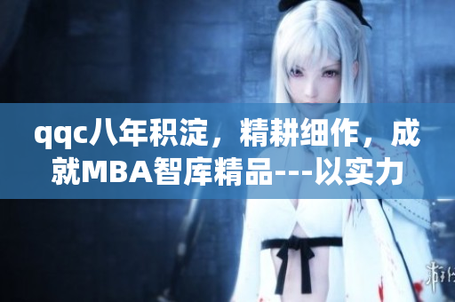 qqc八年積淀，精耕細作，成就MBA智庫精品---以實力凝聚智慧