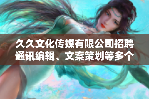 久久文化傳媒有限公司招聘通訊編輯、文案策劃等多個職位，待遇優(yōu)厚，期待您的加入