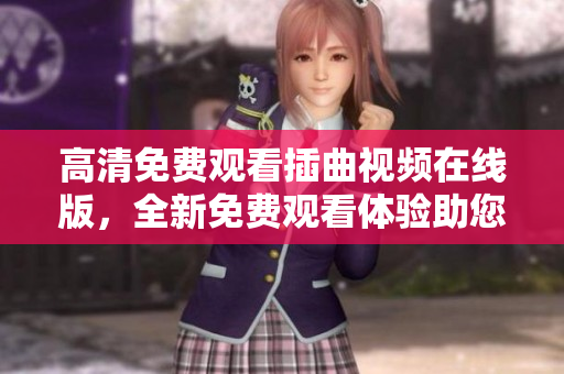 高清免費(fèi)觀看插曲視頻在線(xiàn)版，全新免費(fèi)觀看體驗(yàn)助您暢享視聽(tīng)盛宴