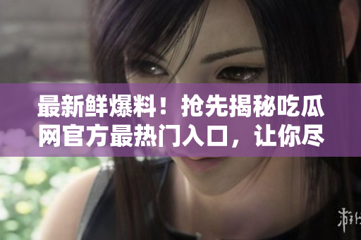 最新鮮爆料！搶先揭秘吃瓜網(wǎng)官方最熱門入口，讓你盡情暢游！