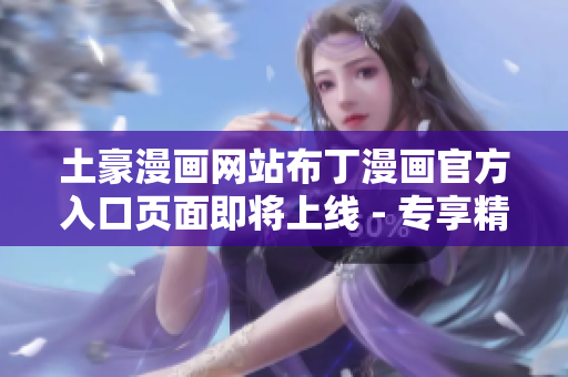 土豪漫畫(huà)網(wǎng)站布丁漫畫(huà)官方入口頁(yè)面即將上線(xiàn) - 專(zhuān)享精彩漫畫(huà)，開(kāi)啟全新閱讀體驗(yàn)