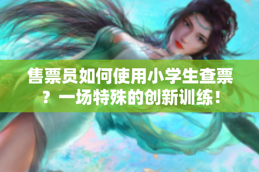 售票員如何使用小學(xué)生查票？一場特殊的創(chuàng)新訓(xùn)練！