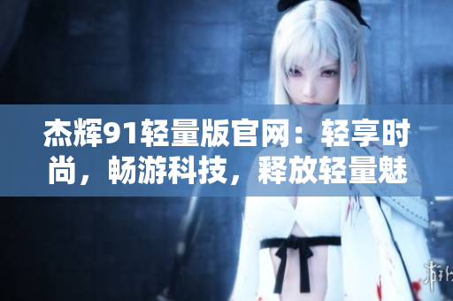 杰輝91輕量版官網(wǎng)：輕享時尚，暢游科技，釋放輕量魅力