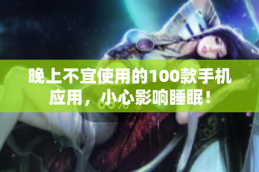 晚上不宜使用的100款手機應(yīng)用，小心影響睡眠！