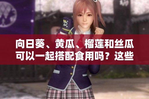 向日葵、黃瓜、榴蓮和絲瓜可以一起搭配食用嗎？這些食材的混搭有什么健康益處嗎？