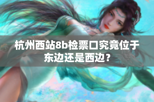 杭州西站8b檢票口究竟位于東邊還是西邊？