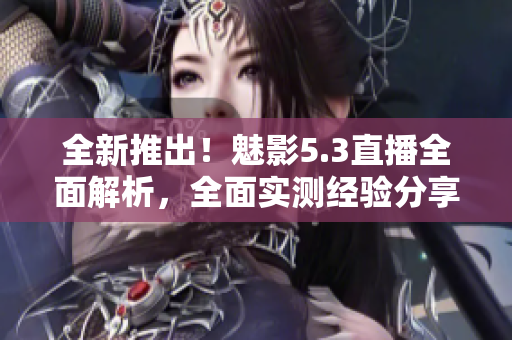 全新推出！魅影5.3直播全面解析，全面實(shí)測(cè)經(jīng)驗(yàn)分享