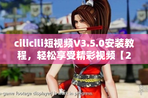 cilicili短視頻V3.5.0安裝教程，輕松享受精彩視頻【2021最新版】
