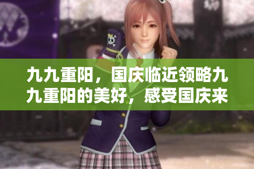 九九重陽(yáng)，國(guó)慶臨近領(lǐng)略九九重陽(yáng)的美好，感受?chē)?guó)慶來(lái)臨的喜悅