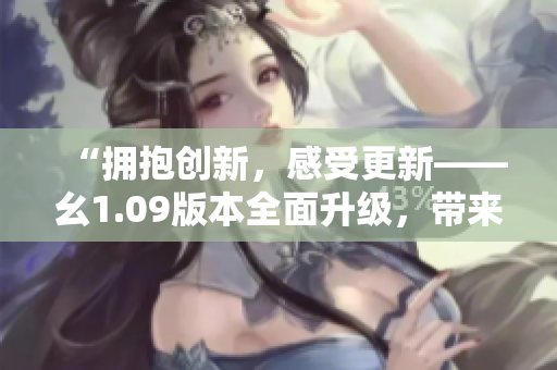 “擁抱創(chuàng)新，感受更新——幺1.09版本全面升級，帶來全新體驗！”