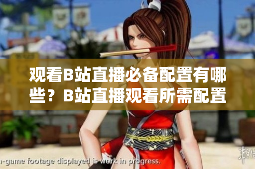 觀看B站直播必備配置有哪些？B站直播觀看所需配置詳解