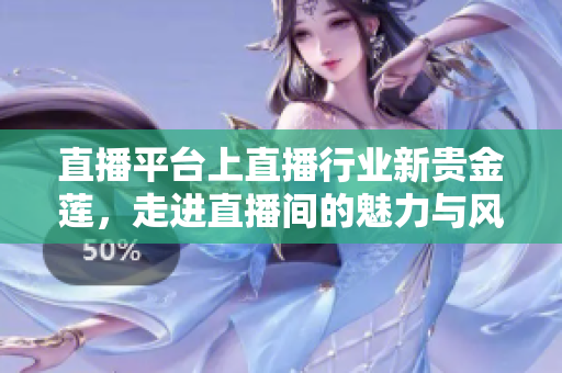 直播平臺上直播行業(yè)新貴金蓮，走進直播間的魅力與風采