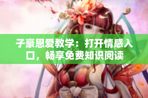 子豪恩愛(ài)教學(xué)：打開(kāi)情感入口，暢享免費(fèi)知識(shí)閱讀