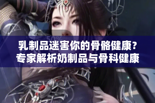 乳制品迷害你的骨骼健康？專家解析奶制品與骨科健康的關(guān)系
